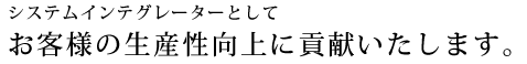 システムインテグレーターとして、お客様の生産性向上に貢献いたします。
